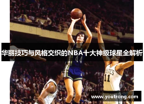 华丽技巧与风格交织的NBA十大神级球星全解析